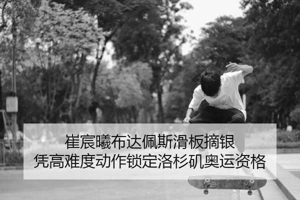 崔宸曦布达佩斯滑板摘银 凭高难度动作锁定洛杉矶奥运资格
