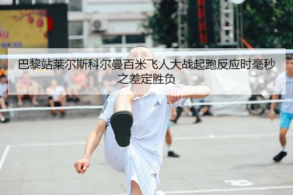 巴黎站莱尔斯科尔曼百米飞人大战起跑反应时毫秒之差定胜负