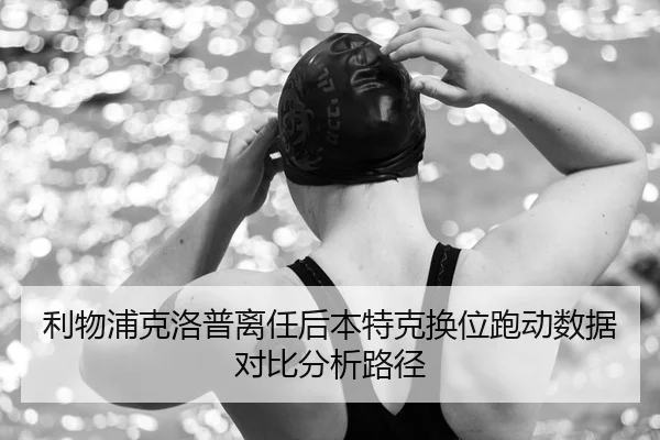利物浦克洛普离任后本特克换位跑动数据对比分析路径